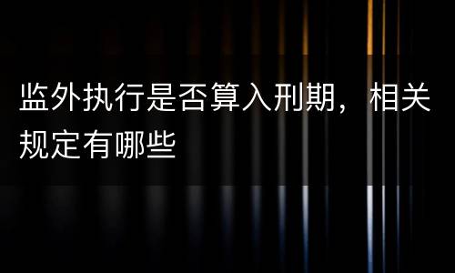 监外执行是否算入刑期，相关规定有哪些