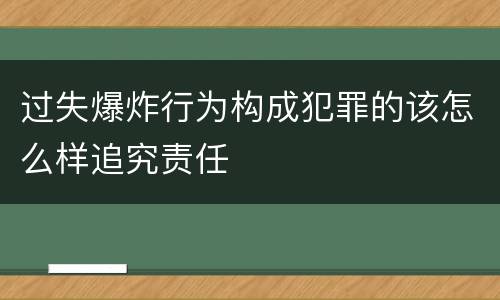 过失爆炸行为构成犯罪的该怎么样追究责任