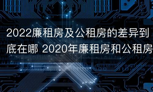 2022廉租房及公租房的差异到底在哪 2020年廉租房和公租房的区别