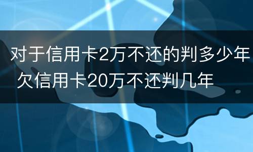 对于信用卡2万不还的判多少年 欠信用卡20万不还判几年