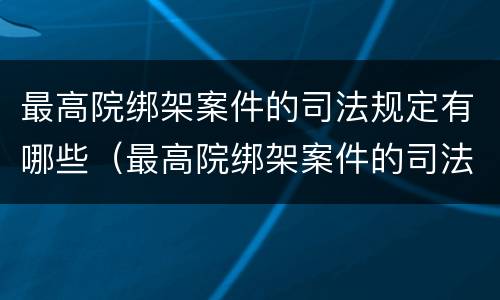 最高院绑架案件的司法规定有哪些（最高院绑架案件的司法规定有哪些法律依据）