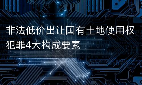 非法低价出让国有土地使用权犯罪4大构成要素