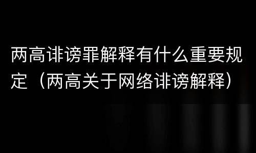 两高诽谤罪解释有什么重要规定（两高关于网络诽谤解释）