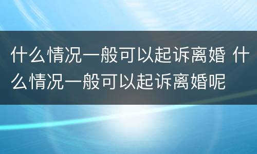 什么情况一般可以起诉离婚 什么情况一般可以起诉离婚呢