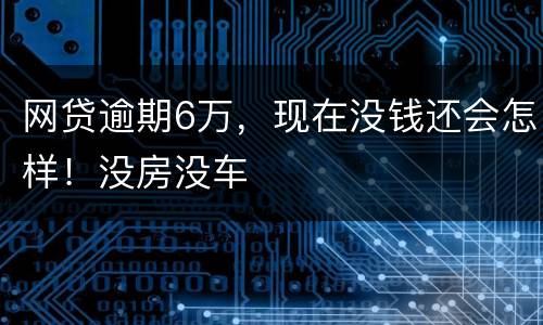 网贷逾期6万，现在没钱还会怎样！没房没车