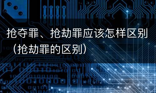 抢夺罪、抢劫罪应该怎样区别（抢劫罪的区别）