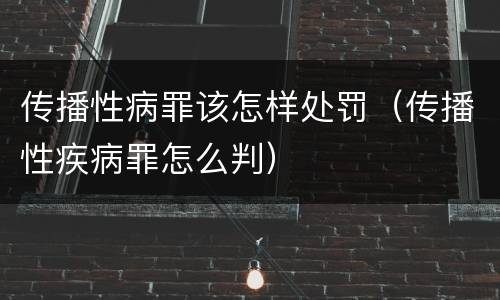 传播性病罪该怎样处罚（传播性疾病罪怎么判）