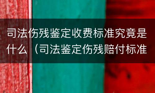 司法伤残鉴定收费标准究竟是什么（司法鉴定伤残赔付标准）