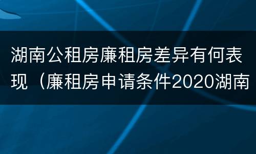 湖南公租房廉租房差异有何表现（廉租房申请条件2020湖南）