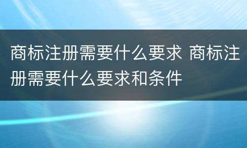 商标注册需要什么要求 商标注册需要什么要求和条件