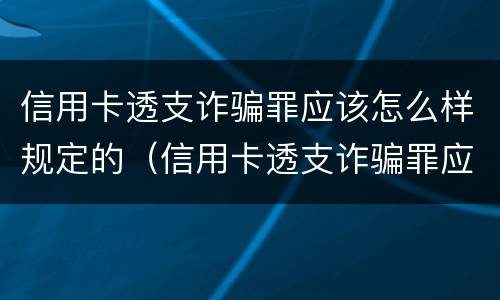 信用卡透支诈骗罪应该怎么样规定的（信用卡透支诈骗罪应该怎么样规定的呢）