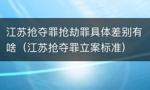 江苏抢夺罪抢劫罪具体差别有啥（江苏抢夺罪立案标准）