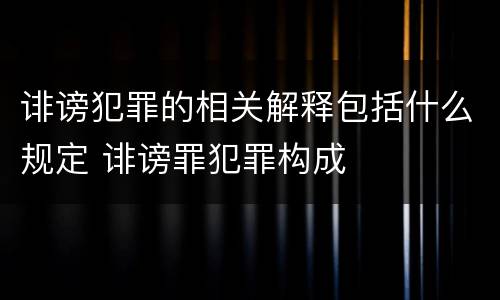 诽谤犯罪的相关解释包括什么规定 诽谤罪犯罪构成