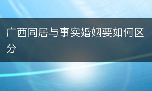 广西同居与事实婚姻要如何区分