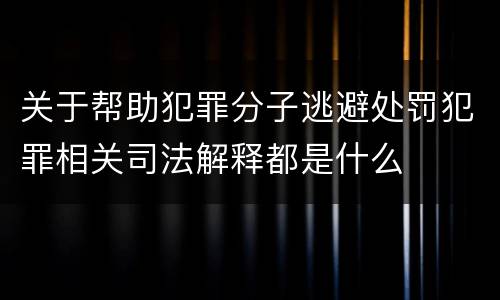 关于帮助犯罪分子逃避处罚犯罪相关司法解释都是什么