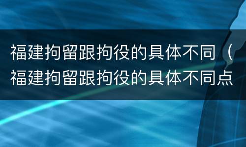 福建拘留跟拘役的具体不同（福建拘留跟拘役的具体不同点）