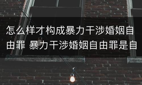 怎么样才构成暴力干涉婚姻自由罪 暴力干涉婚姻自由罪是自诉还是公诉