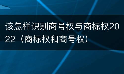 该怎样识别商号权与商标权2022（商标权和商号权）