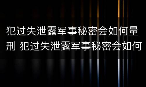 犯过失泄露军事秘密会如何量刑 犯过失泄露军事秘密会如何量刑呢