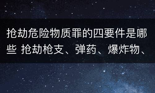 抢劫危险物质罪的四要件是哪些 抢劫枪支、弹药、爆炸物、危险物质罪