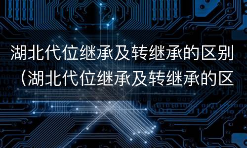 湖北代位继承及转继承的区别（湖北代位继承及转继承的区别在哪）