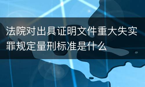 法院对出具证明文件重大失实罪规定量刑标准是什么