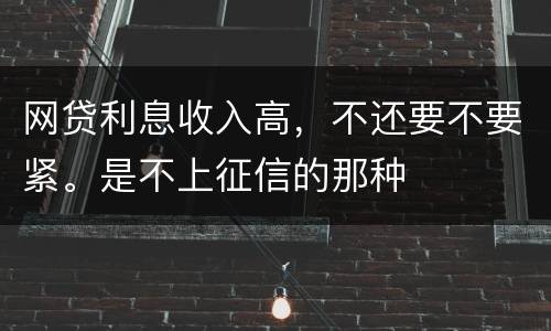 网贷利息收入高，不还要不要紧。是不上征信的那种