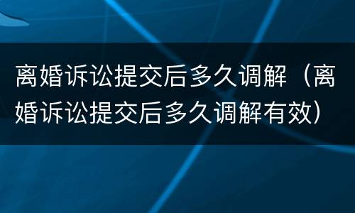 离婚诉讼提交后多久调解（离婚诉讼提交后多久调解有效）