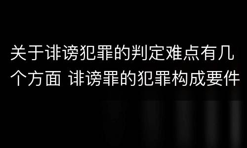 关于诽谤犯罪的判定难点有几个方面 诽谤罪的犯罪构成要件