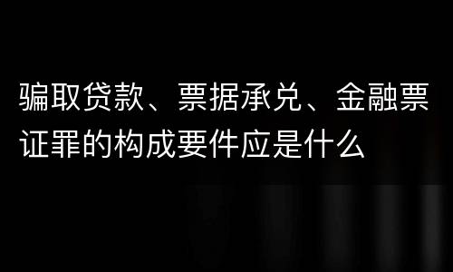 骗取贷款、票据承兑、金融票证罪的构成要件应是什么