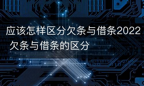 应该怎样区分欠条与借条2022 欠条与借条的区分