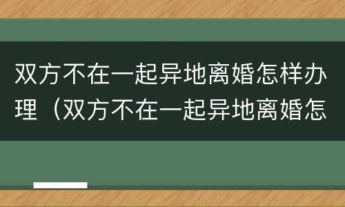 双方不在一起异地离婚怎样办理（双方不在一起异地离婚怎样办理结婚证）