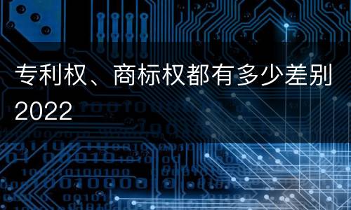 专利权、商标权都有多少差别2022