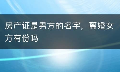 房产证是男方的名字，离婚女方有份吗