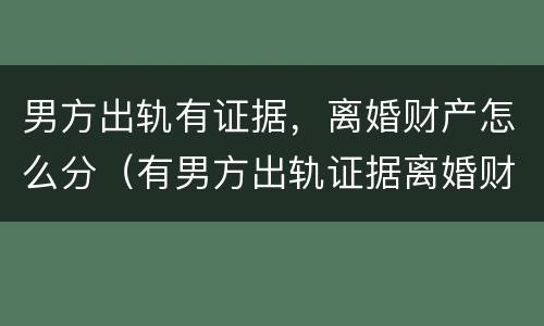 男方出轨有证据，离婚财产怎么分（有男方出轨证据离婚财产分配）