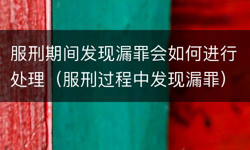 服刑期间发现漏罪会如何进行处理（服刑过程中发现漏罪）