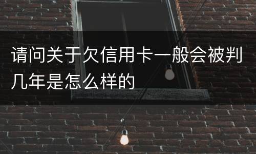 请问关于欠信用卡一般会被判几年是怎么样的