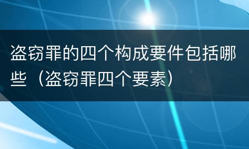 盗窃罪的四个构成要件包括哪些（盗窃罪四个要素）