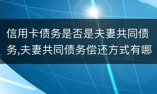 信用卡债务是否是夫妻共同债务,夫妻共同债务偿还方式有哪些