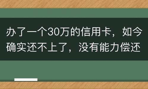 办了一个30万的信用卡，如今确实还不上了，没有能力偿还了，想知道银行怎么处置我