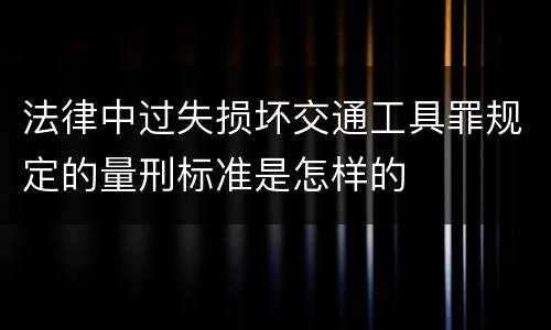 法律中过失损坏交通工具罪规定的量刑标准是怎样的