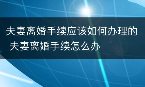 夫妻离婚手续应该如何办理的 夫妻离婚手续怎么办