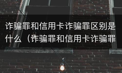 诈骗罪和信用卡诈骗罪区别是什么（诈骗罪和信用卡诈骗罪区别是什么呢）