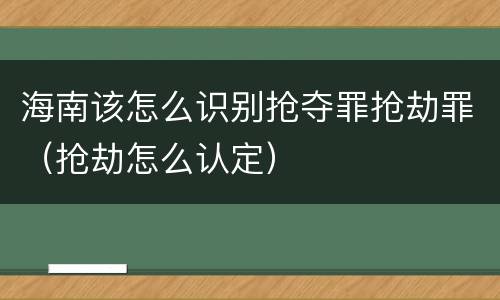 海南该怎么识别抢夺罪抢劫罪（抢劫怎么认定）