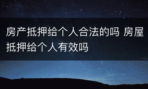 房产抵押给个人合法的吗 房屋抵押给个人有效吗