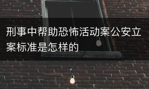 刑事中帮助恐怖活动案公安立案标准是怎样的