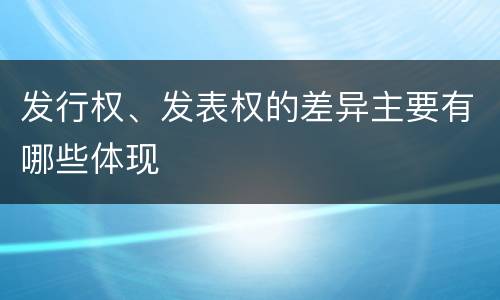 发行权、发表权的差异主要有哪些体现