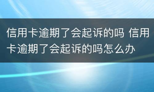 信用卡逾期了会起诉的吗 信用卡逾期了会起诉的吗怎么办