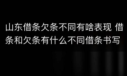 山东借条欠条不同有啥表现 借条和欠条有什么不同借条书写