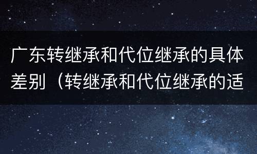 广东转继承和代位继承的具体差别（转继承和代位继承的适用范围）